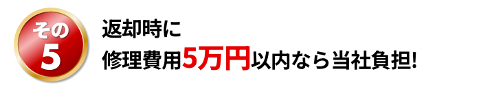 返却時に修理費用5万円以内なら当社負担!