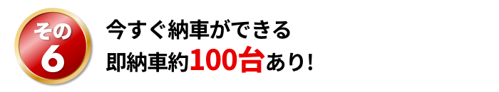 今すぐ納車ができる即納車約100台あり!