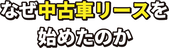 なぜ中古車リースを始めたのか
